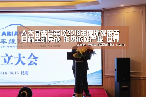 人大常委会审议2018年度环保报告 目标全部完成 形势依然严峻_世界杯投注(图2) 世界杯投注