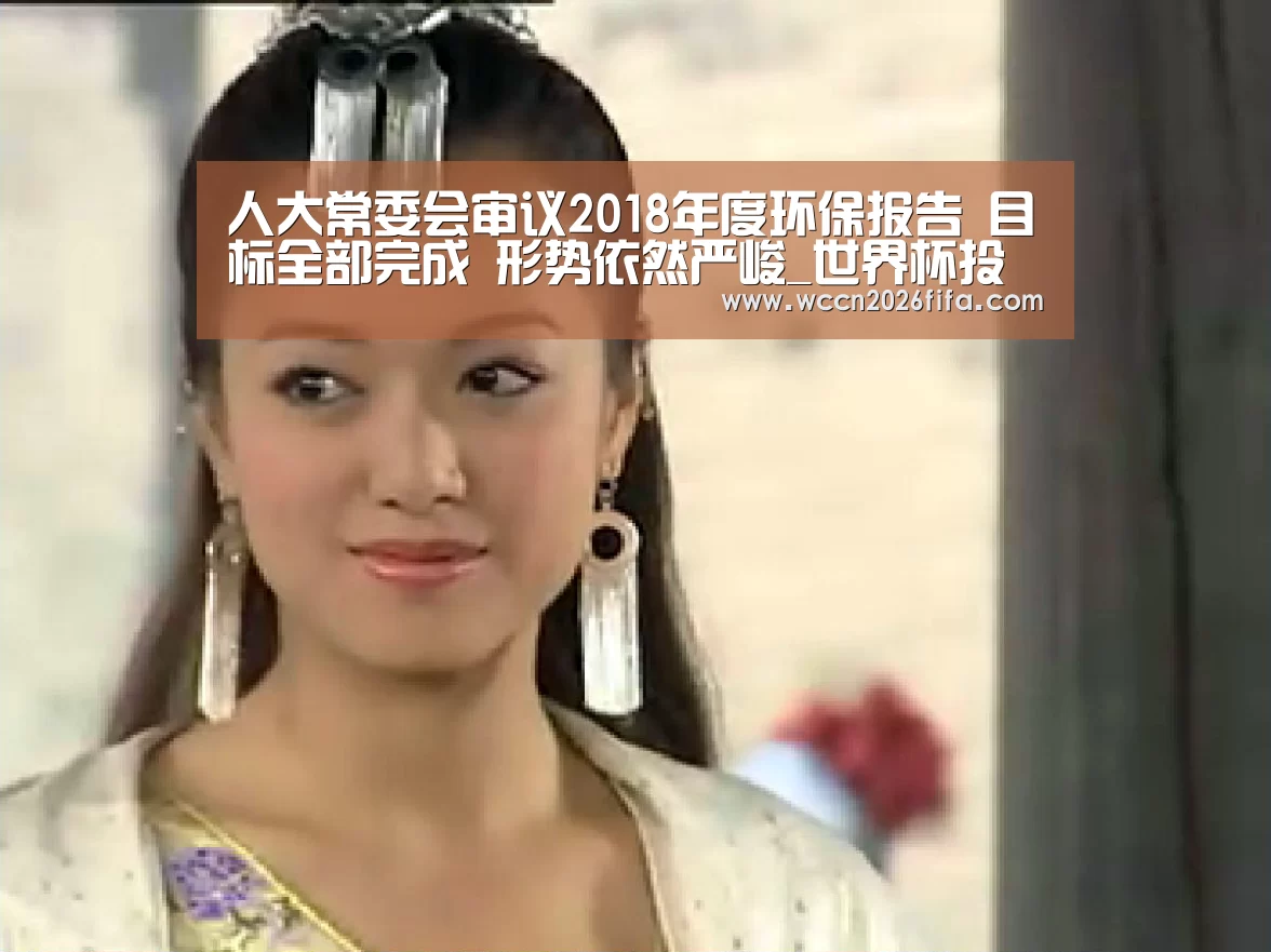 人大常委会审议2018年度环保报告 目标全部完成 形势依然严峻_世界杯投注(图3) 世界杯投注