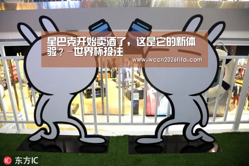星巴克开始卖酒了,这是它的新体验?-世界杯投注(图1) 世界杯投注