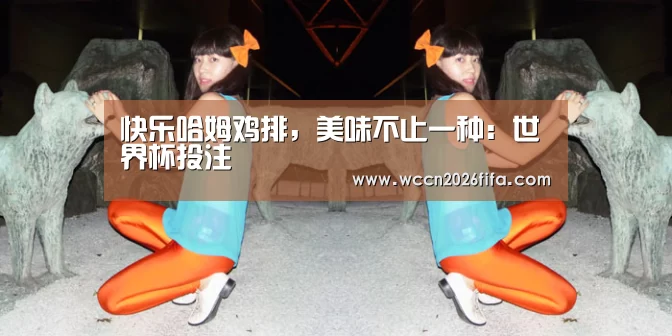 快乐哈姆鸡排,美味不止一种:世界杯投注(图1) 世界杯投注