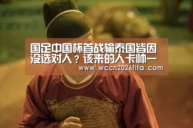 国足中国杯首战输泰国皆因没选对人?该来的人卡帅一个都没招!-世界杯投注(图1) 世界杯投注