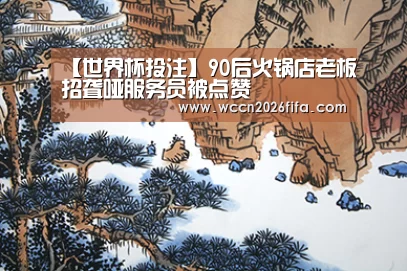 【世界杯投注】90后火锅店老板招聋哑服务员被点赞(图1) 世界杯投注